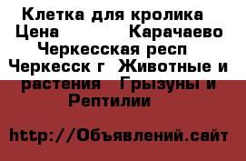 Клетка для кролика › Цена ­ 1 000 - Карачаево-Черкесская респ., Черкесск г. Животные и растения » Грызуны и Рептилии   